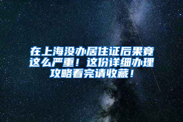 在上海没办居住证后果竟这么严重！这份详细办理攻略看完请收藏！