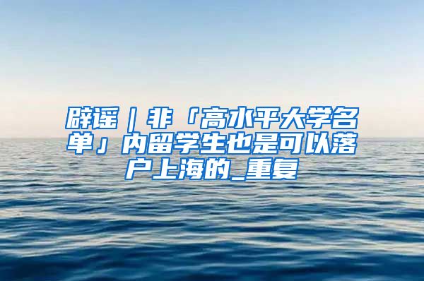 辟谣｜非「高水平大学名单」内留学生也是可以落户上海的_重复