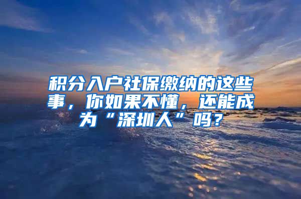 积分入户社保缴纳的这些事，你如果不懂，还能成为“深圳人”吗？