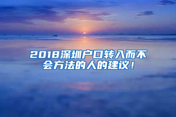 2018深圳户口转入而不会方法的人的建议！