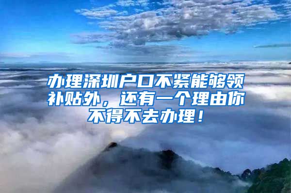 办理深圳户口不紧能够领补贴外，还有一个理由你不得不去办理！