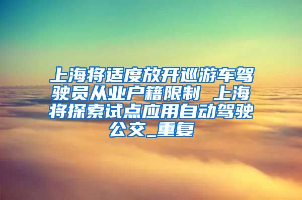 上海将适度放开巡游车驾驶员从业户籍限制 上海将探索试点应用自动驾驶公交_重复