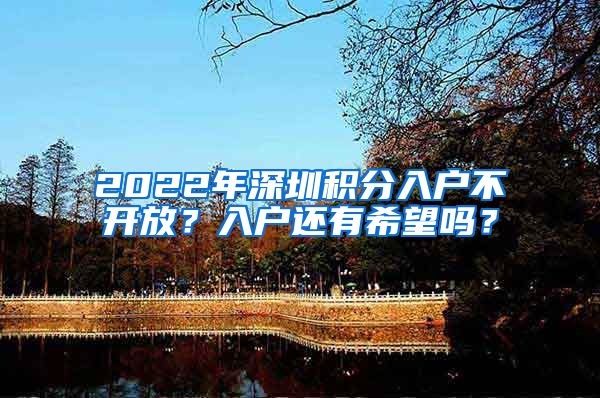 2022年深圳积分入户不开放？入户还有希望吗？