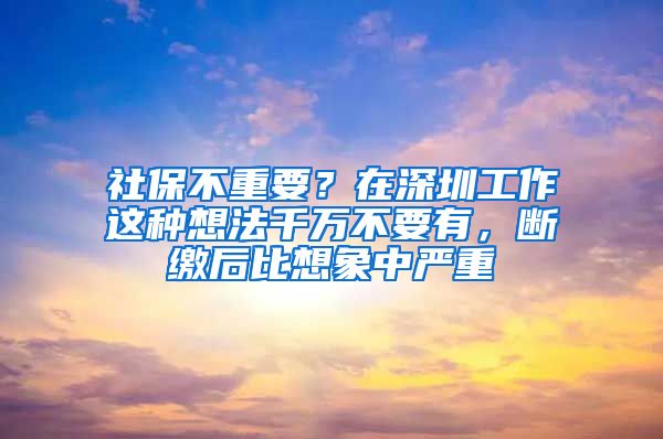 社保不重要？在深圳工作这种想法千万不要有，断缴后比想象中严重