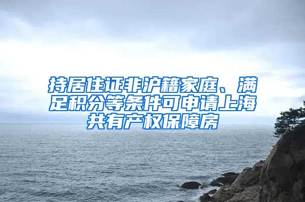 持居住证非沪籍家庭、满足积分等条件可申请上海共有产权保障房