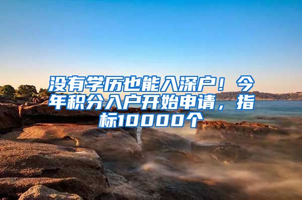 没有学历也能入深户！今年积分入户开始申请，指标10000个