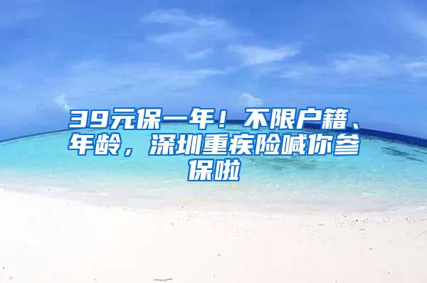 39元保一年！不限户籍、年龄，深圳重疾险喊你参保啦