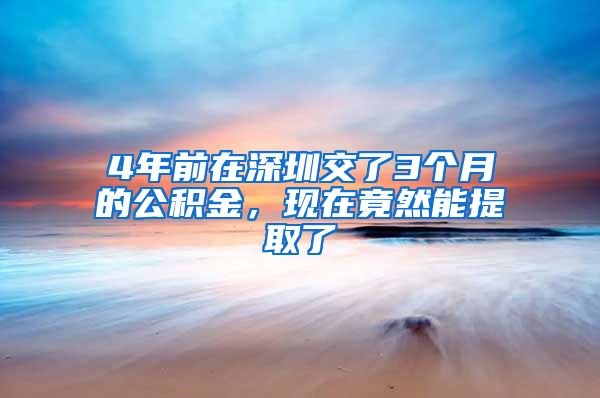 4年前在深圳交了3个月的公积金，现在竟然能提取了