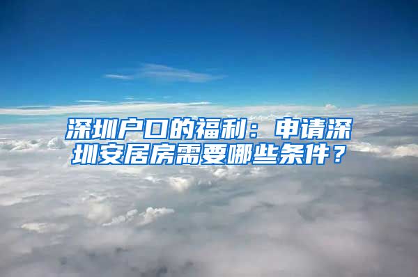 深圳户口的福利：申请深圳安居房需要哪些条件？