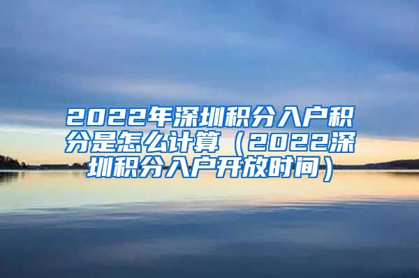 2022年深圳积分入户积分是怎么计算（2022深圳积分入户开放时间）