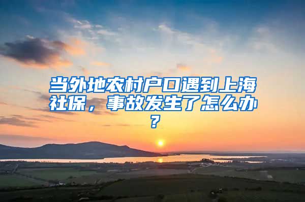 当外地农村户口遇到上海社保，事故发生了怎么办？