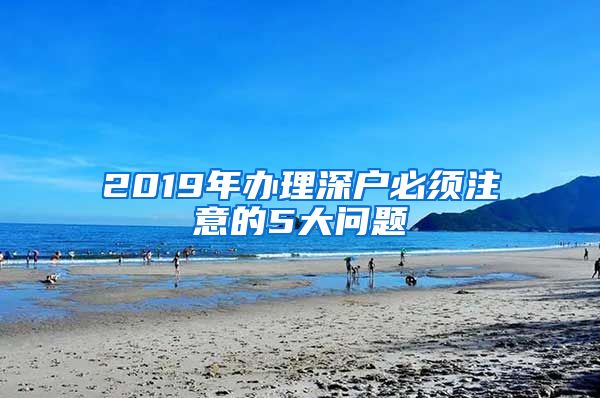 2019年办理深户必须注意的5大问题