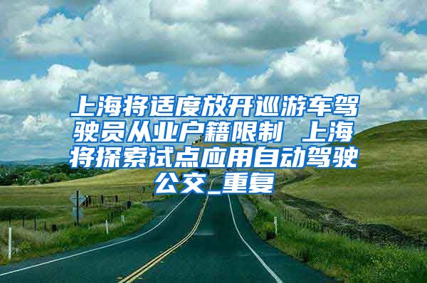 上海将适度放开巡游车驾驶员从业户籍限制 上海将探索试点应用自动驾驶公交_重复