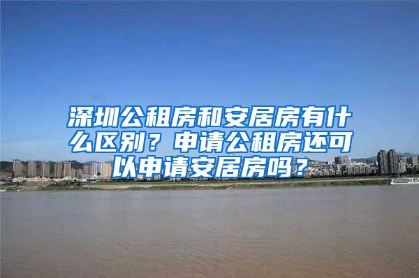 深圳公租房和安居房有什么区别？申请公租房还可以申请安居房吗？