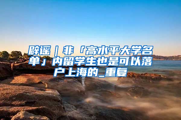 辟谣｜非「高水平大学名单」内留学生也是可以落户上海的_重复