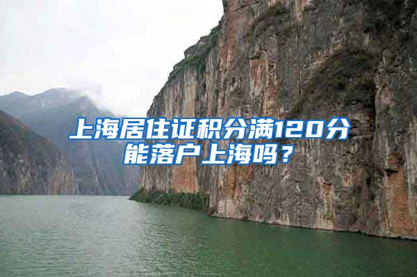上海居住证积分满120分能落户上海吗？