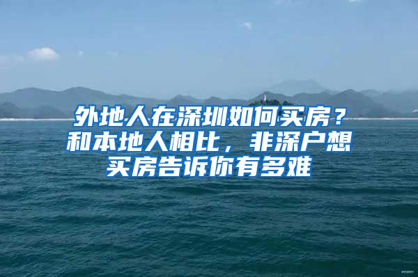 外地人在深圳如何买房？和本地人相比，非深户想买房告诉你有多难