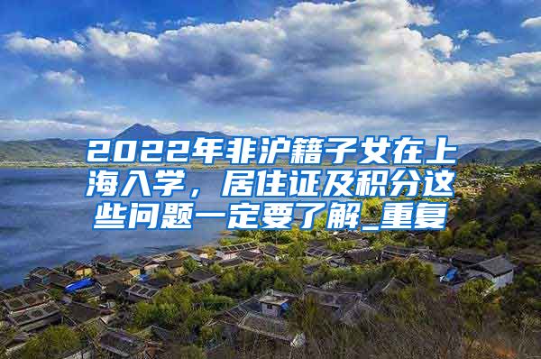 2022年非沪籍子女在上海入学，居住证及积分这些问题一定要了解_重复