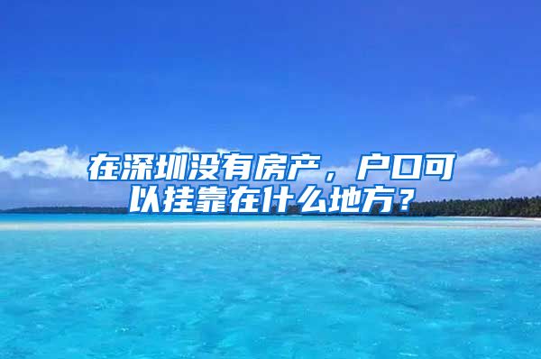 在深圳没有房产，户口可以挂靠在什么地方？