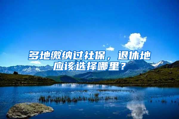 多地缴纳过社保，退休地应该选择哪里？