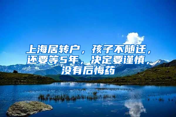 上海居转户，孩子不随迁，还要等5年，决定要谨慎，没有后悔药