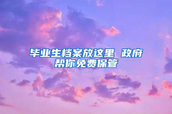 毕业生档案放这里 政府帮你免费保管