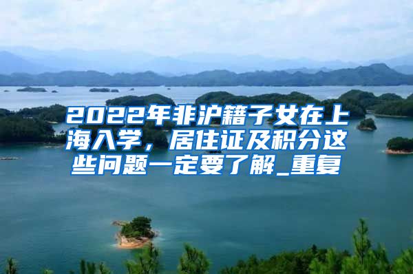 2022年非沪籍子女在上海入学，居住证及积分这些问题一定要了解_重复