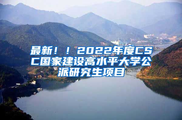 最新！！2022年度CSC国家建设高水平大学公派研究生项目