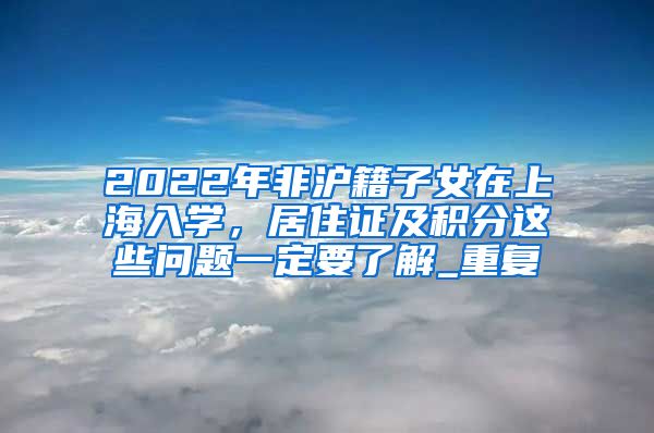 2022年非沪籍子女在上海入学，居住证及积分这些问题一定要了解_重复