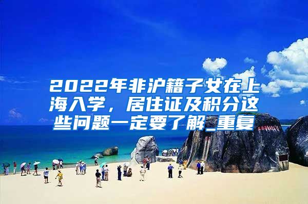 2022年非沪籍子女在上海入学，居住证及积分这些问题一定要了解_重复