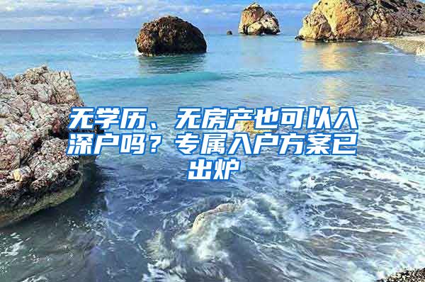 无学历、无房产也可以入深户吗？专属入户方案已出炉