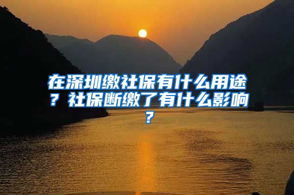 在深圳缴社保有什么用途？社保断缴了有什么影响？