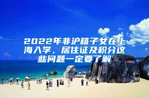 2022年非沪籍子女在上海入学，居住证及积分这些问题一定要了解