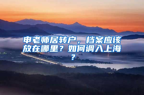申老师居转户，档案应该放在哪里？如何调入上海？