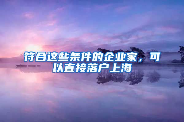 符合这些条件的企业家，可以直接落户上海