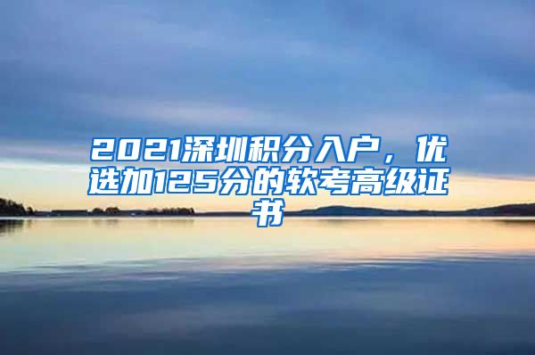 2021深圳积分入户，优选加125分的软考高级证书