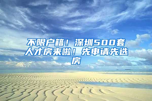 不限户籍！深圳500套人才房来啦！先申请先选房