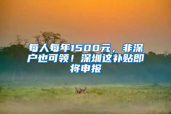 每人每年1500元，非深户也可领！深圳这补贴即将申报