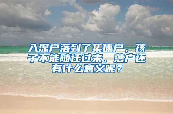 入深户落到了集体户，孩子不能随迁过来，落户还有什么意义呢？