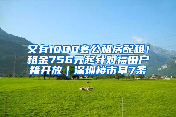 又有1000套公租房配租！租金756元起针对福田户籍开放｜深圳楼市早7条