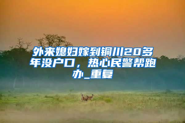 外来媳妇嫁到铜川20多年没户口，热心民警帮跑办_重复