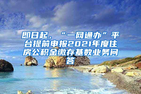 即日起，“一网通办”平台提前申报2021年度住房公积金缴存基数业务问答