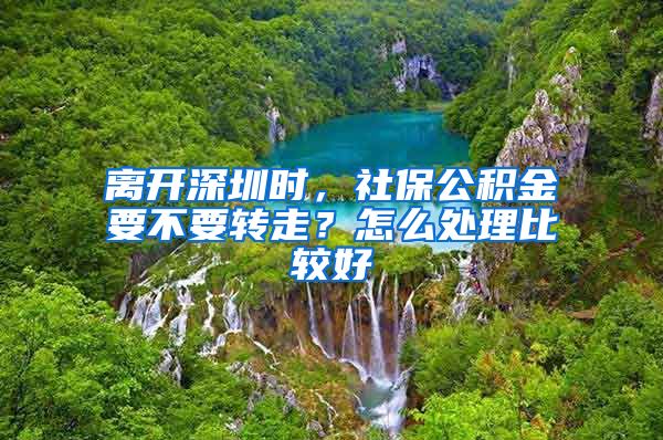 离开深圳时，社保公积金要不要转走？怎么处理比较好