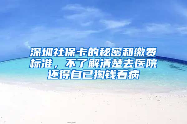 深圳社保卡的秘密和缴费标准，不了解清楚去医院还得自已掏钱看病