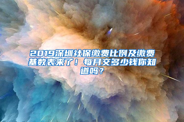 2019深圳社保缴费比例及缴费基数表来了！每月交多少钱你知道吗？