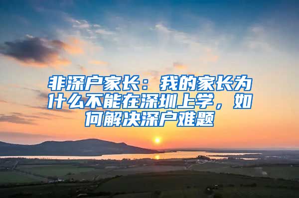 非深户家长：我的家长为什么不能在深圳上学，如何解决深户难题