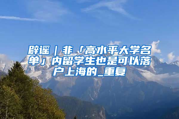 辟谣｜非「高水平大学名单」内留学生也是可以落户上海的_重复