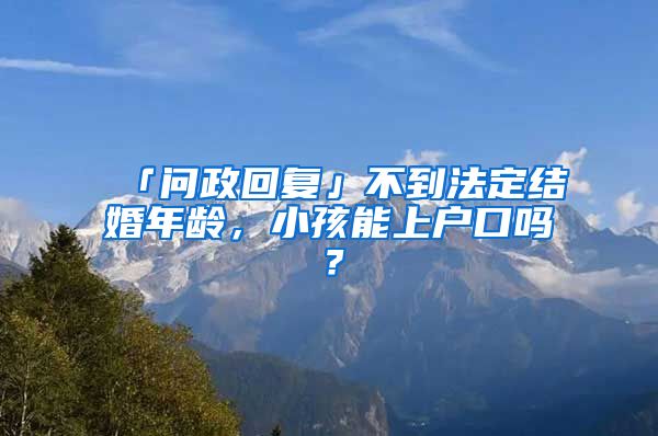 「问政回复」不到法定结婚年龄，小孩能上户口吗？