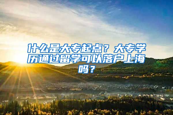 什么是大专起点？大专学历通过留学可以落户上海吗？