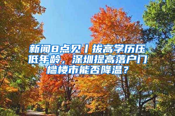 新闻8点见丨拔高学历压低年龄，深圳提高落户门槛楼市能否降温？